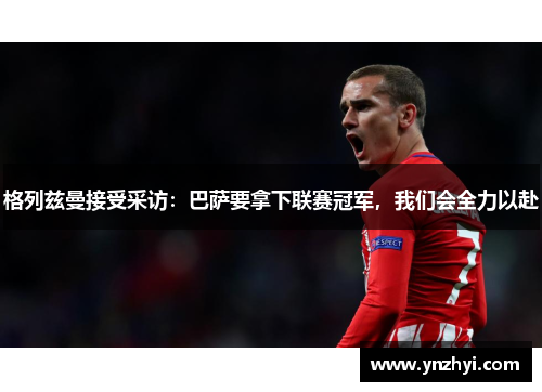 格列兹曼接受采访：巴萨要拿下联赛冠军，我们会全力以赴