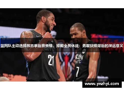 篮网队主动选择放弃季后赛资格，择期全员休战：勇敢抉择背后的深远意义