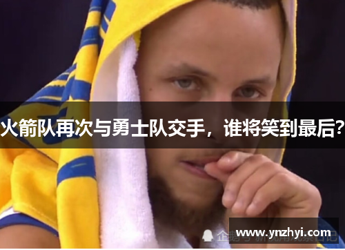火箭队再次与勇士队交手，谁将笑到最后？