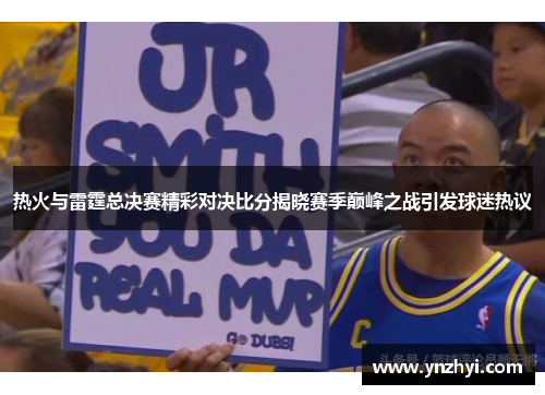 热火与雷霆总决赛精彩对决比分揭晓赛季巅峰之战引发球迷热议
