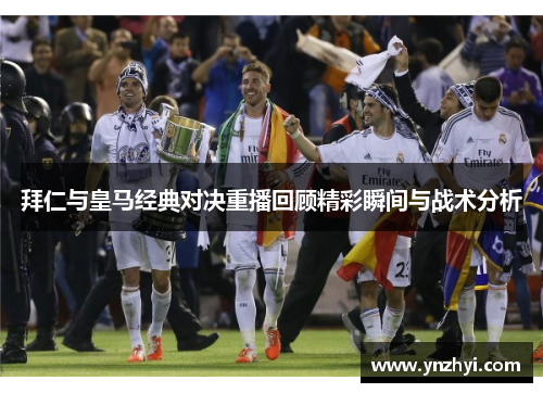 拜仁与皇马经典对决重播回顾精彩瞬间与战术分析